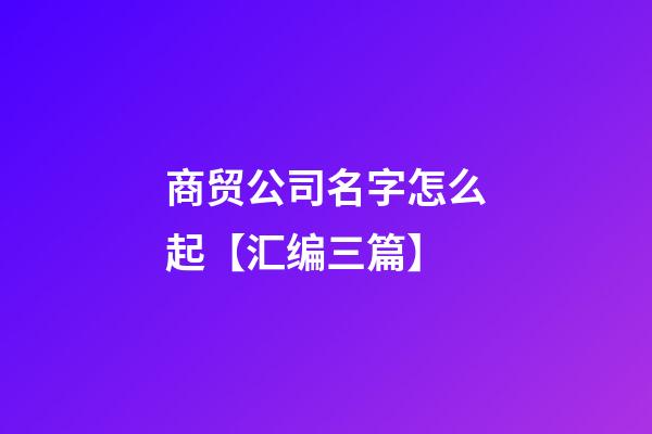 商贸公司名字怎么起【汇编三篇】-第1张-公司起名-玄机派