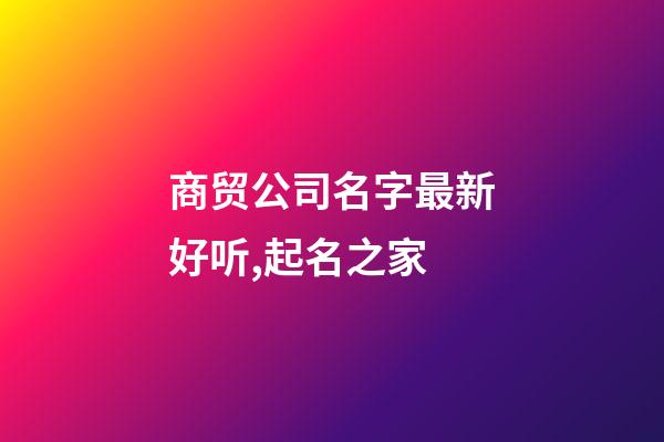 商贸公司名字最新好听,起名之家-第1张-公司起名-玄机派