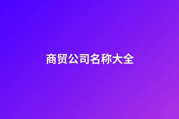 商贸公司名称大全-第1张-公司起名-玄机派