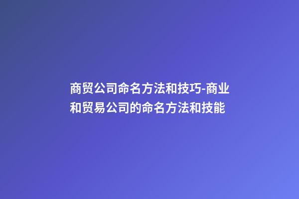 商贸公司命名方法和技巧-商业和贸易公司的命名方法和技能-第1张-公司起名-玄机派