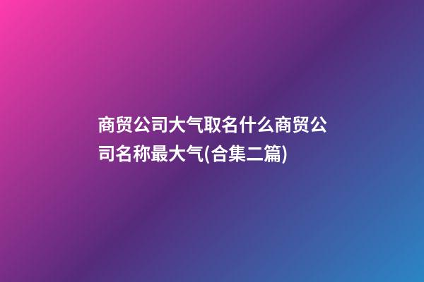 商贸公司大气取名什么商贸公司名称最大气(合集二篇)-第1张-公司起名-玄机派