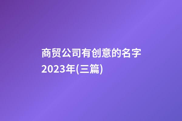 商贸公司有创意的名字2023年(三篇)-第1张-公司起名-玄机派