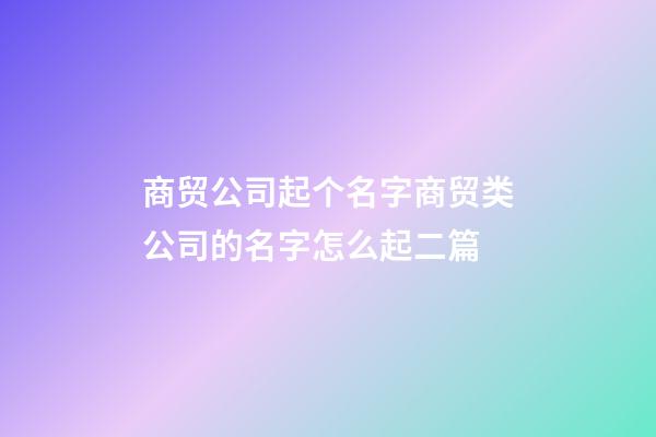 商贸公司起个名字商贸类公司的名字怎么起二篇-第1张-公司起名-玄机派