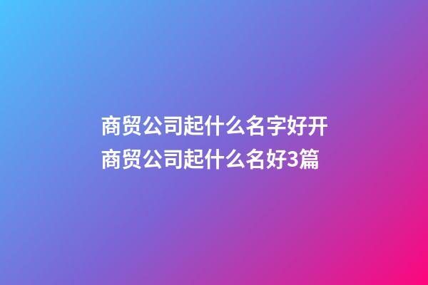 商贸公司起什么名字好开商贸公司起什么名好3篇-第1张-公司起名-玄机派