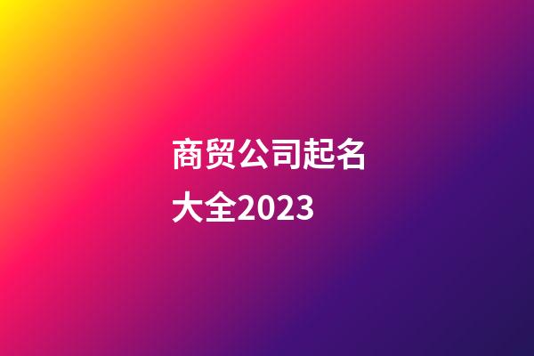 商贸公司起名大全2023-第1张-公司起名-玄机派