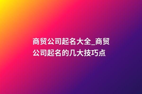 商贸公司起名大全_商贸公司起名的几大技巧点-第1张-公司起名-玄机派