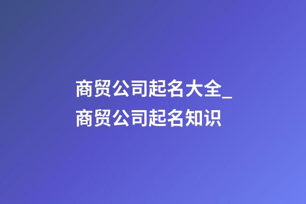 商贸公司起名大全_商贸公司起名知识-第1张-公司起名-玄机派