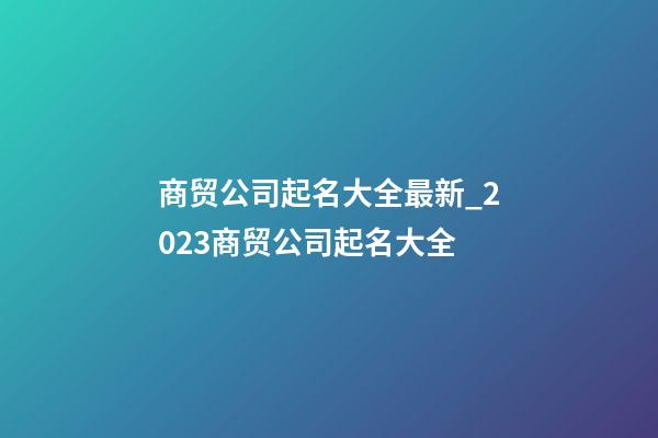 商贸公司起名大全最新_2023商贸公司起名大全