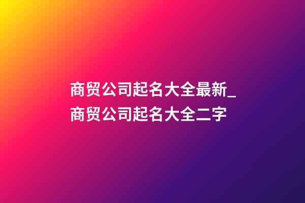 商贸公司起名大全最新_商贸公司起名大全二字-第1张-公司起名-玄机派