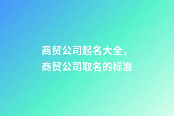 商贸公司起名大全，商贸公司取名的标准-第1张-公司起名-玄机派