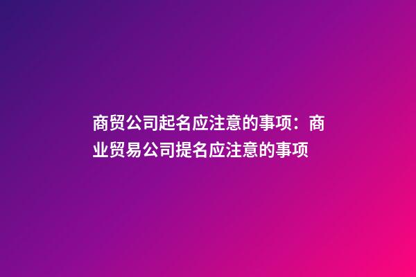 商贸公司起名应注意的事项：商业贸易公司提名应注意的事项-第1张-公司起名-玄机派