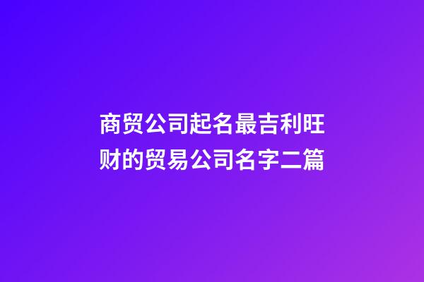 商贸公司起名最吉利旺财的贸易公司名字二篇-第1张-公司起名-玄机派