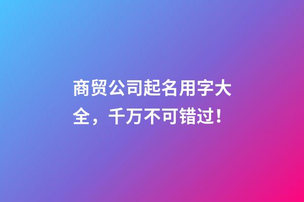 商贸公司起名用字大全，千万不可错过！-第1张-公司起名-玄机派