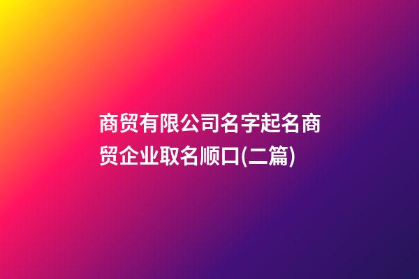 商贸有限公司名字起名商贸企业取名顺口(二篇)-第1张-公司起名-玄机派