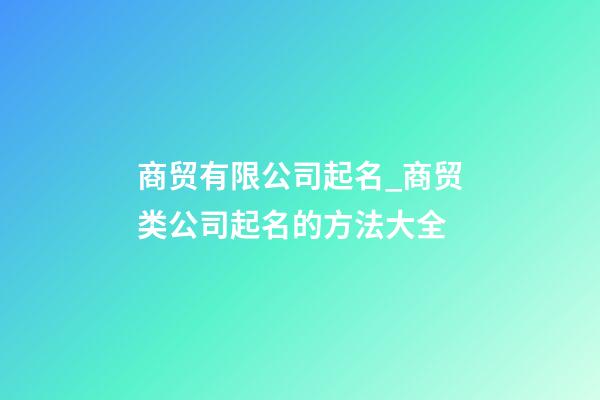 商贸有限公司起名_商贸类公司起名的方法大全