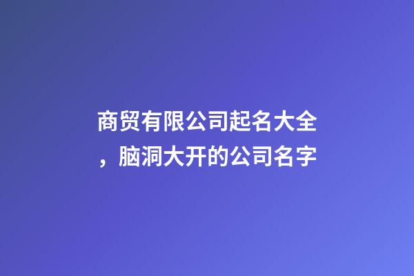 商贸有限公司起名大全，脑洞大开的公司名字-第1张-公司起名-玄机派