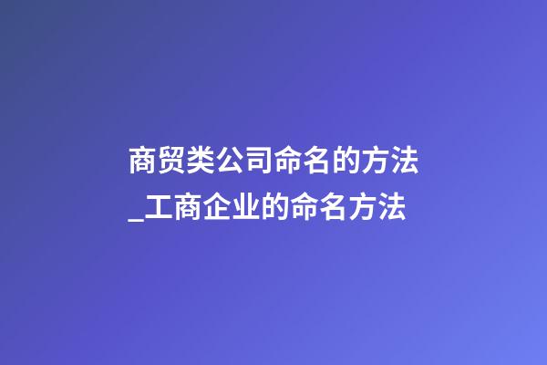 商贸类公司命名的方法_工商企业的命名方法-第1张-公司起名-玄机派