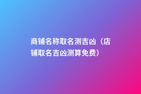 商铺名称取名测吉凶（店铺取名吉凶测算免费）-第1张-观点-玄机派