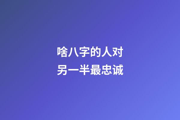 啥八字的人对另一半最忠诚