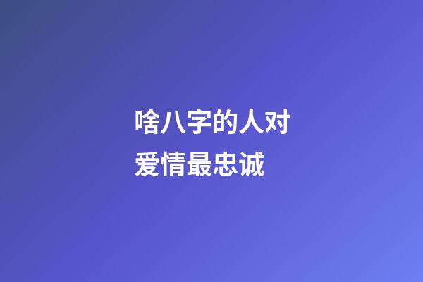 啥八字的人对爱情最忠诚