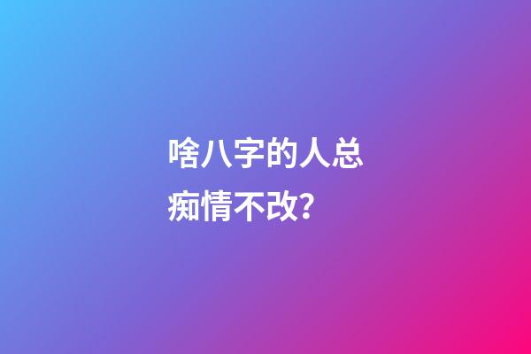 啥八字的人总痴情不改？