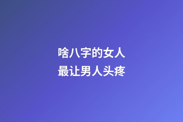 啥八字的女人最让男人头疼