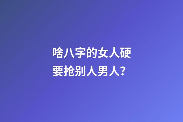 啥八字的女人硬要抢别人男人？