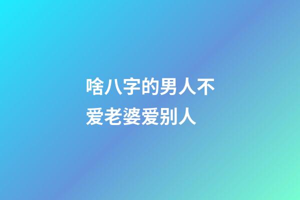 啥八字的男人不爱老婆爱别人