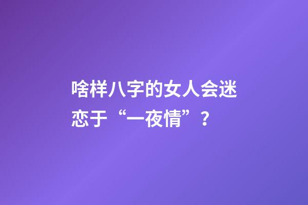 啥样八字的女人会迷恋于“一夜情”？