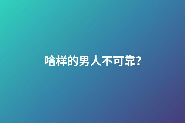 啥样的男人不可靠？