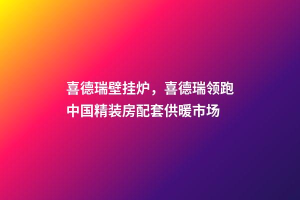 喜德瑞壁挂炉，喜德瑞领跑中国精装房配套供暖市场-第1张-观点-玄机派