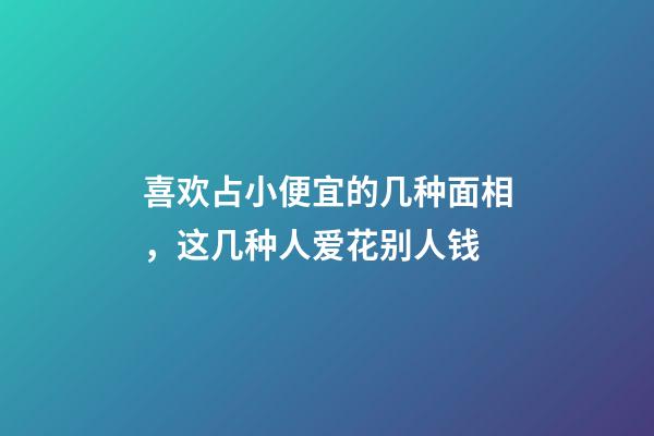 喜欢占小便宜的几种面相，这几种人爱花别人钱