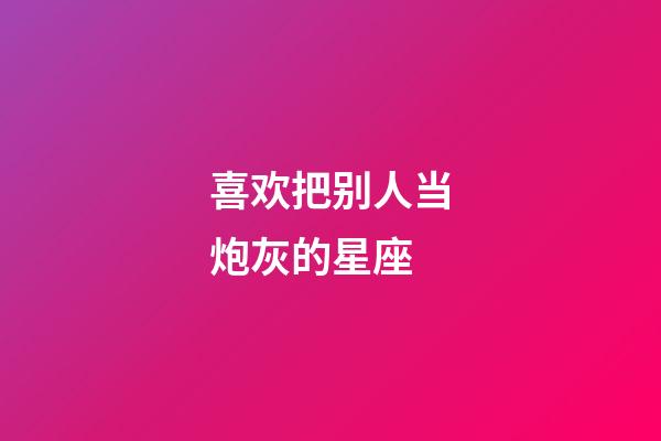 喜欢把别人当炮灰的星座