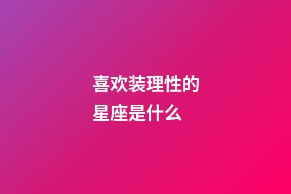 喜欢装理性的星座是什么-第1张-星座运势-玄机派