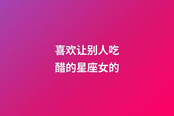 喜欢让别人吃醋的星座女的-第1张-星座运势-玄机派