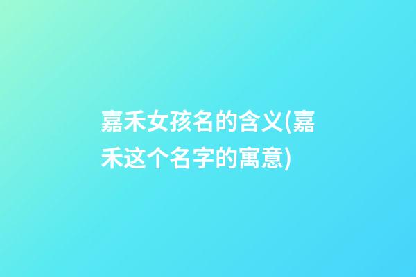 嘉禾女孩名的含义(嘉禾这个名字的寓意)