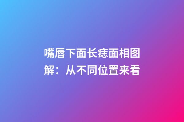 嘴唇下面长痣面相图解：从不同位置来看