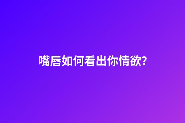 嘴唇如何看出你情欲？