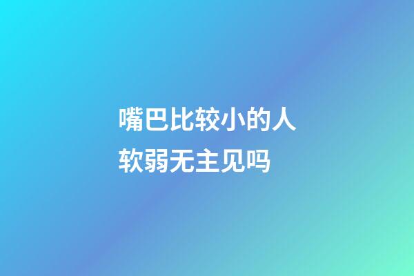 嘴巴比较小的人软弱无主见吗