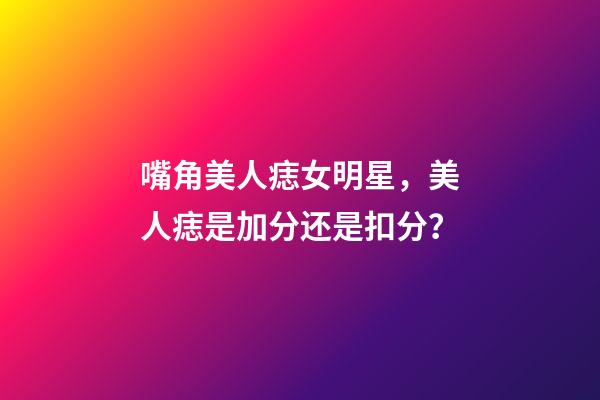 嘴角美人痣女明星，美人痣是加分还是扣分？