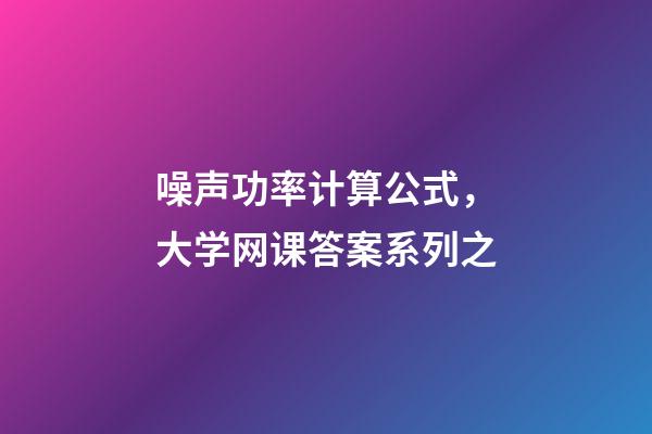 噪声功率计算公式，大学网课答案系列之-第1张-观点-玄机派