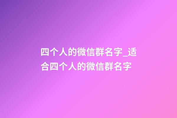 四个人的微信群名字_适合四个人的微信群名字-第1张-公司起名-玄机派