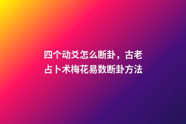 四个动爻怎么断卦，古老占卜术梅花易数断卦方法