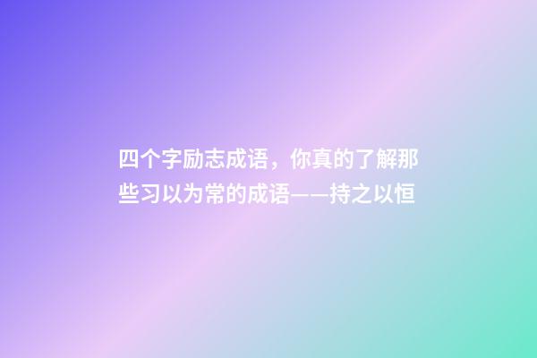 四个字励志成语，你真的了解那些习以为常的成语——持之以恒