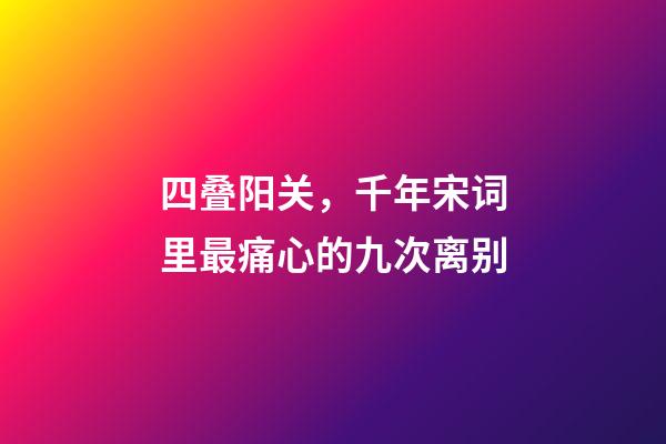 四叠阳关，千年宋词里最痛心的九次离别-第1张-观点-玄机派