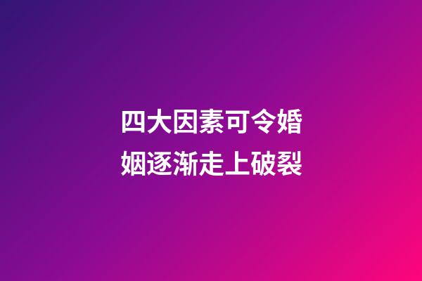 四大因素可令婚姻逐渐走上破裂