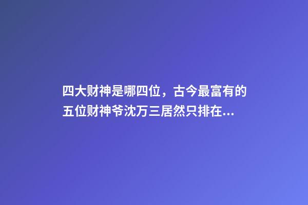 四大财神是哪四位，古今最富有的五位财神爷沈万三居然只排在第五位-第1张-观点-玄机派