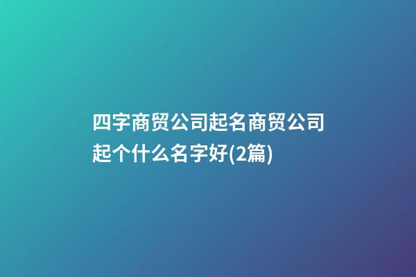 四字商贸公司起名商贸公司起个什么名字好(2篇)-第1张-公司起名-玄机派