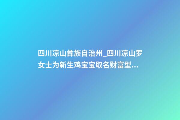 四川凉山彝族自治州_四川凉山罗女士为新生鸡宝宝取名财富型套餐-第1张-公司起名-玄机派