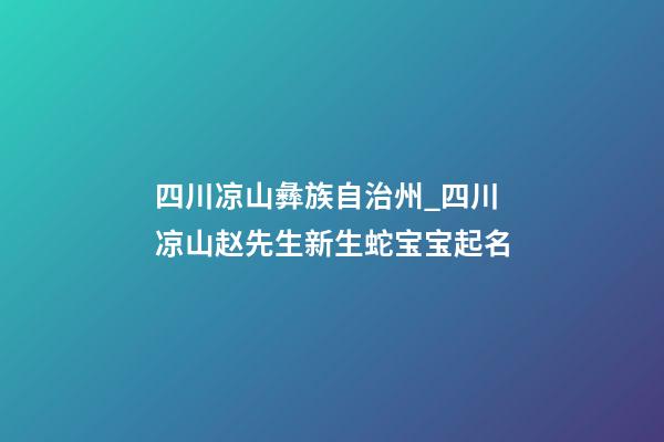 四川凉山彝族自治州_四川凉山赵先生新生蛇宝宝起名-第1张-公司起名-玄机派